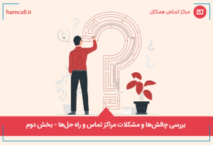 بررسی چالشها و مشکلات مراکز تماس و راه حلها - بخش دوم