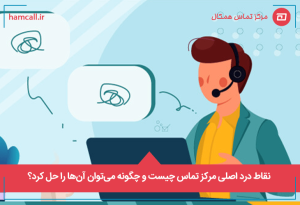 نقاط درد اصلی مرکز تماس چیست و چگونه میتوان آنها را حل کرد؟