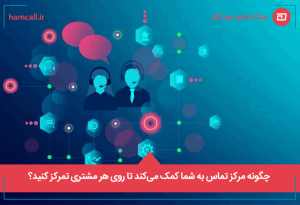 چگونه مرکز تماس به شما کمک میکند تا روی هر مشتری تمرکز کنید؟