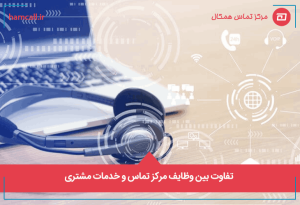 تفاوت بین وظایف مرکز تماس و خدمات مشتری