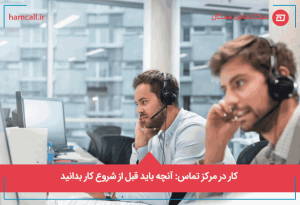 آنچه باید قبل از شروع کار در مرکز تماس بدانید